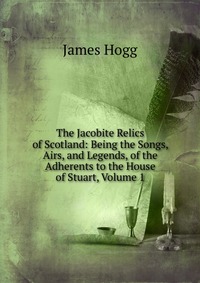 The Jacobite Relics of Scotland: Being the Songs, Airs, and Legends, of the Adherents to the House of Stuart, Volume 1