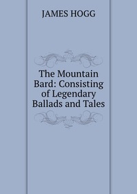 The Mountain Bard: Consisting of Legendary Ballads and Tales