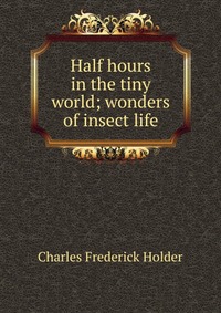 Half hours in the tiny world; wonders of insect life