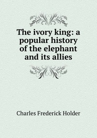 The ivory king: a popular history of the elephant and its allies