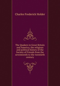 The Quakers in Great Britain and America; the religious and political history of the Society of Friends from the seventeenth to the twentieth century