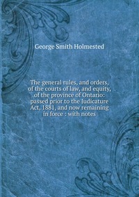 The general rules, and orders, of the courts of law, and equity, of the province of Ontario: passed prior to the Judicature Act, 1881, and now remaining in force : with notes