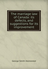 The marriage law of Canada: its defects, and suggestions for its improvement