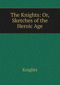 The Knights: Or, Sketches of the Heroic Age