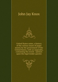 United States notes, a history of the various issues of paper money by the government of the United States; with an Appendix, containing the recent . opinion upon the legal tender questio