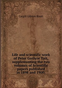 Life and scientific work of Peter Guthrie Tait, supplementing the two volumes of Scientific papers published in 1898 and 1900;