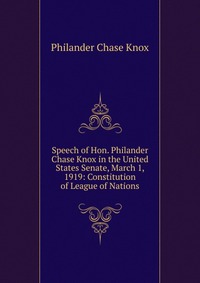 Speech of Hon. Philander Chase Knox in the United States Senate, March 1, 1919: Constitution of League of Nations