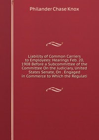 Liability of Common Carriers to Employees: Hearings Feb. 20, 1908 Before a Subcommittee of the Committee On the Judiciary, United States Senate, On . Engaged in Commerce to Which the Regulati