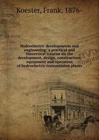 Hydroelectric developments and engineering; a practical and theoretical treatise on the development, design, construction, equipment and operation of hydroelectric transmission plants