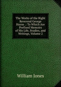 The Works of the Right Reverend George Horne .: To Which Are Prefixed Memoirs of His Life, Studies, and Writings, Volume 2