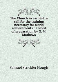 The Church in earnest: a call for the training necessary for world achievements : a word of preparation by G. M. Mathews