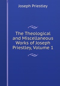 The Theological and Miscellaneous Works of Joseph Priestley, Volume 1