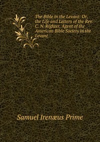 The Bible in the Levant: Or, the Life and Letters of the Rev. C. N. Righter, Agent of the American Bible Society in the Levant