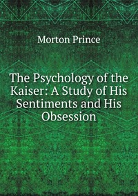 The Psychology of the Kaiser: A Study of His Sentiments and His Obsession