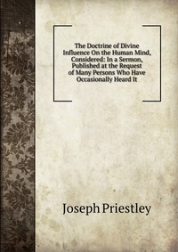 The Doctrine of Divine Influence On the Human Mind, Considered: In a Sermon, Published at the Request of Many Persons Who Have Occasionally Heard It