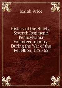 History of the Ninety-Seventh Regiment: Pennsylvania Volunteer Infantry, During the War of the Rebellion, 1861-65