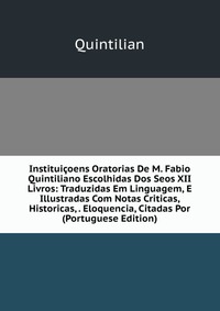 Instituicoens Oratorias De M. Fabio Quintiliano Escolhidas Dos Seos XII Livros: Traduzidas Em Linguagem, E Illustradas Com Notas Criticas, Historicas, . Eloquencia, Citadas Por (Portuguese Ed