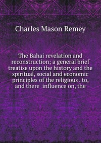 The Bahai revelation and reconstruction; a general brief treatise upon the history and the spiritual, social and economic principles of the religious . to, and there influence on, the