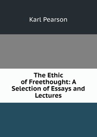 The Ethic of Freethought: A Selection of Essays and Lectures