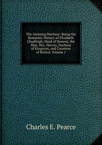 The Amazing Duchess: Being the Romantic History of Elizabeth Chudleigh, Maid of Honour, the Hon. Mrs. Hervey, Duchess of Kingston, and Countess of Bristol, Volume 1