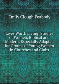 Lives Worth Living: Studies of Women, Biblical and Modern, Especially Adapted for Groups of Young Women in Churches and Clubs