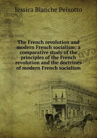 The French revolution and modern French socialism; a comparative study of the principles of the French revolution and the doctrines of modern French socialism