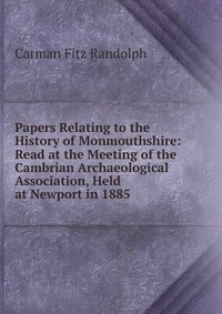 Papers Relating to the History of Monmouthshire: Read at the Meeting of the Cambrian Archaeological Association, Held at Newport in 1885