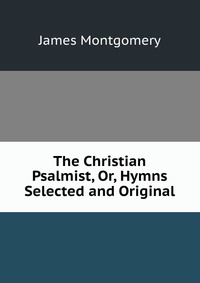 The Christian Psalmist, Or, Hymns Selected and Original