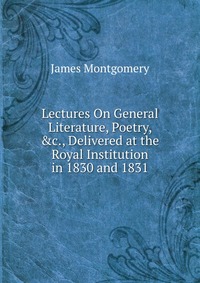 Lectures On General Literature, Poetry, &c., Delivered at the Royal Institution in 1830 and 1831