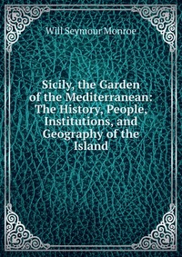 Sicily, the Garden of the Mediterranean: The History, People, Institutions, and Geography of the Island