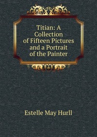 Titian: A Collection of Fifteen Pictures and a Portrait of the Painter