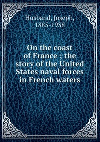 On the coast of France ; the story of the United States naval forces in French waters