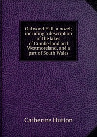 Oakwood Hall, a novel; including a description of the lakes of Cumberland and Westmoreland, and a part of South Wales