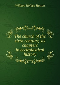 The church of the sixth century; six chapters in ecclesiastical history