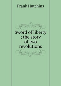 Sword of liberty ; the story of two revolutions