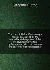 The tour of Africa. Containing a concise account of all the countries in the quarter of the globe, hitherto visited by Europeans; with the manners and customs of the inhabitants