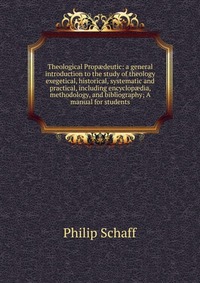 Theological Prop?deutic: a general introduction to the study of theology exegetical, historical, systematic and practical, including encyclop?dia, methodology, and bibliography; A manual for 