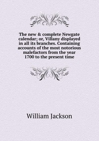 The new & complete Newgate calendar; or, Villany displayed in all its branches. Containing accounts of the most notorious malefactors from the year 1700 to the present time