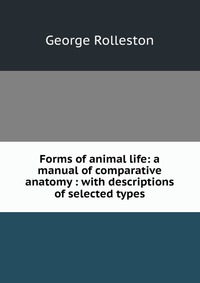 Forms of animal life: a manual of comparative anatomy : with descriptions of selected types