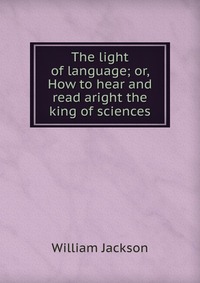 The light of language; or, How to hear and read aright the king of sciences