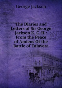 The Diaries and Letters of Sir George Jackson K. C. H.: From the Peace of Amiens Ot the Battle of Talavera