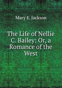 The Life of Nellie C. Bailey: Or, a Romance of the West