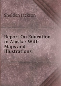 Report On Education in Alaska: With Maps and Illustrations