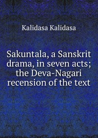 Sakuntala, a Sanskrit drama, in seven acts; the Deva-Nagari recension of the text