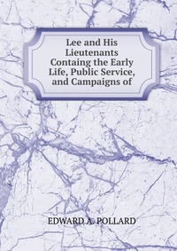 Lee and His Lieutenants Containg the Early Life, Public Service, and Campaigns of