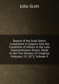 Report of the Joint Select Committee to Inquire Into the Condition of Affairs in the Late Insurrectionary States, Made to the Two Houses of Congress February 19, 1872, Volume 9