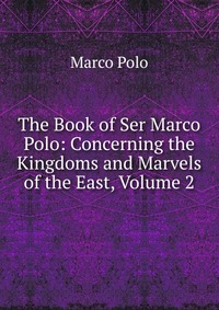 The Book of Ser Marco Polo: Concerning the Kingdoms and Marvels of the East, Volume 2