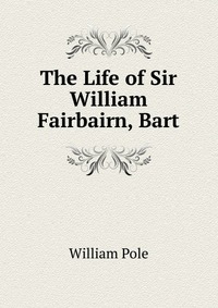 The Life of Sir William Fairbairn, Bart