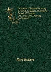 Le Fusain: Charcoal Drawing Without a Master; a Complete Practical Treatise On Landscape Drawing in Charcoal