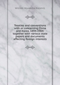 Treaties and conventions with or concerning China and Korea, 1894-1904: together with various state papers and documents affecting foreign interests